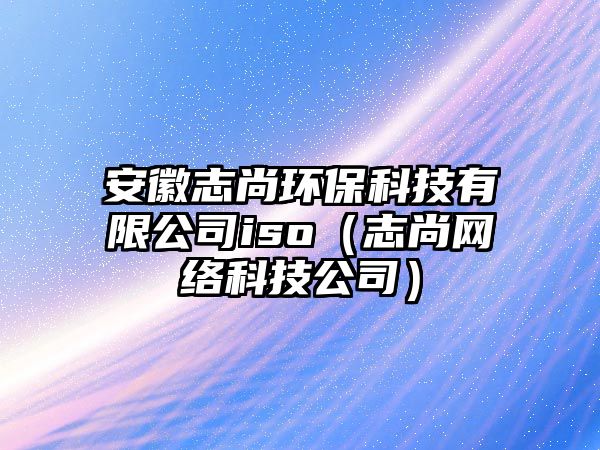 安徽志尚環(huán)保科技有限公司iso（志尚網(wǎng)絡(luò)科技公司）