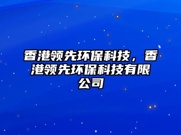 香港領(lǐng)先環(huán)?？萍迹愀垲I(lǐng)先環(huán)?？萍加邢薰?/> 
									</a>
									<h4 class=