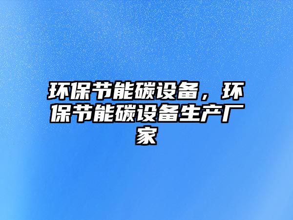 環(huán)保節(jié)能碳設(shè)備，環(huán)保節(jié)能碳設(shè)備生產(chǎn)廠家