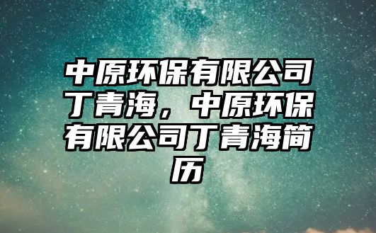 中原環(huán)保有限公司丁青海，中原環(huán)保有限公司丁青海簡(jiǎn)歷