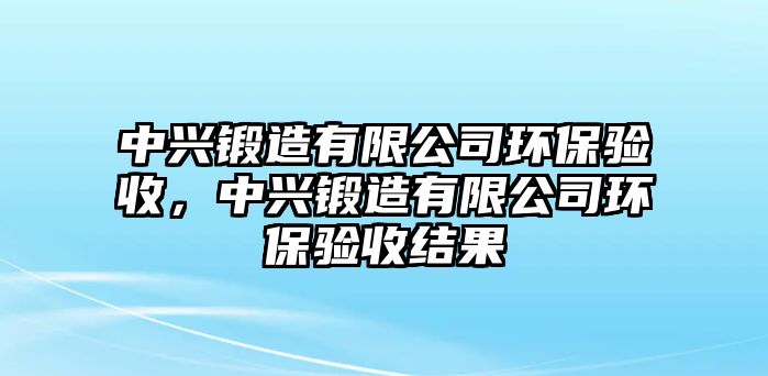 中興鍛造有限公司環(huán)保驗收，中興鍛造有限公司環(huán)保驗收結(jié)果