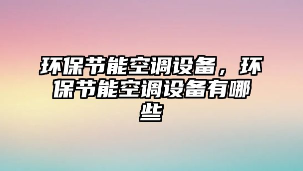 環(huán)保節(jié)能空調(diào)設備，環(huán)保節(jié)能空調(diào)設備有哪些