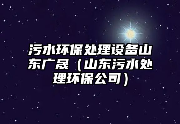 污水環(huán)保處理設(shè)備山東廣晟（山東污水處理環(huán)保公司）