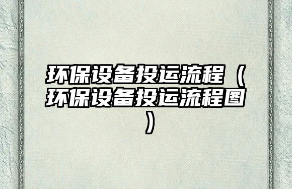 環(huán)保設(shè)備投運(yùn)流程（環(huán)保設(shè)備投運(yùn)流程圖）