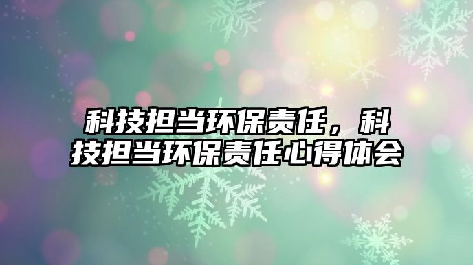 科技擔當環(huán)保責任，科技擔當環(huán)保責任心得體會