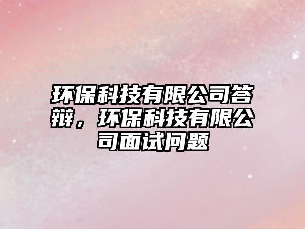 環(huán)保科技有限公司答辯，環(huán)保科技有限公司面試問題