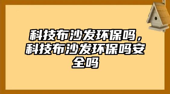 科技布沙發(fā)環(huán)保嗎，科技布沙發(fā)環(huán)保嗎安全嗎