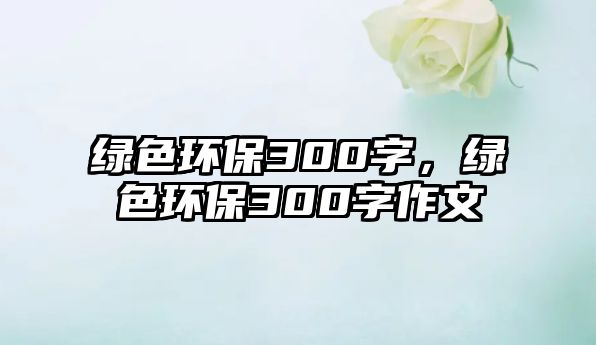 綠色環(huán)保300字，綠色環(huán)保300字作文