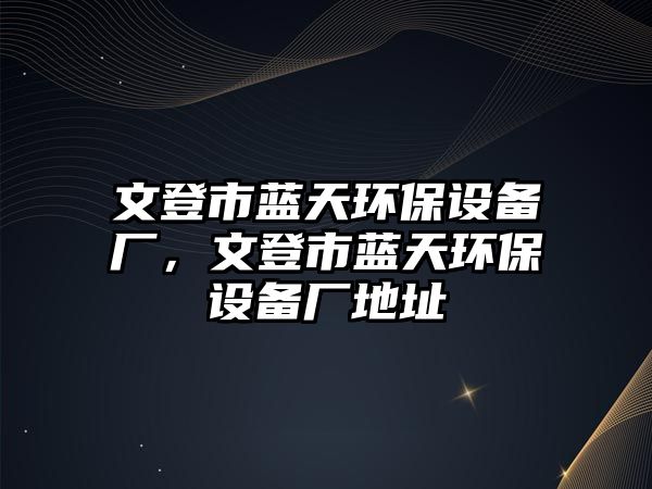 文登市藍天環(huán)保設(shè)備廠，文登市藍天環(huán)保設(shè)備廠地址