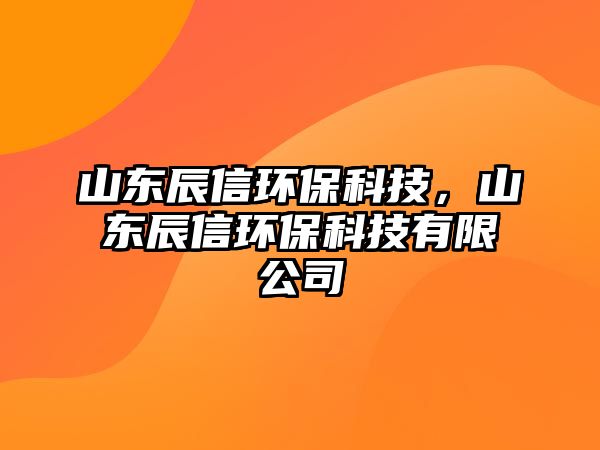 山東辰信環(huán)?？萍?，山東辰信環(huán)?？萍加邢薰? class=