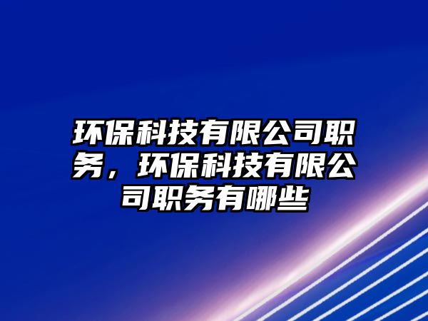 環(huán)保科技有限公司職務(wù)，環(huán)?？萍加邢薰韭殑?wù)有哪些