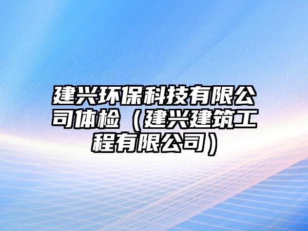 建興環(huán)保科技有限公司體檢（建興建筑工程有限公司）