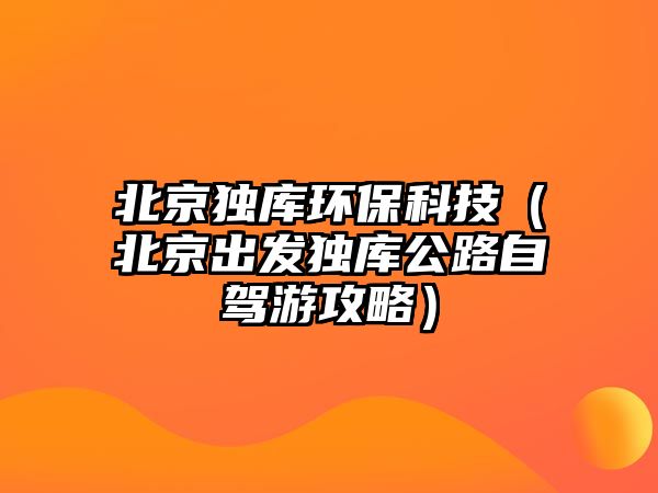 北京獨(dú)庫環(huán)?？萍迹ū本┏霭l(fā)獨(dú)庫公路自駕游攻略）