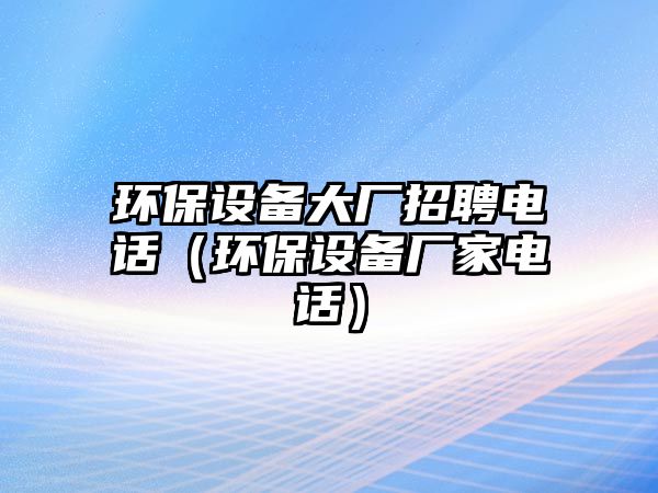 環(huán)保設(shè)備大廠招聘電話（環(huán)保設(shè)備廠家電話）