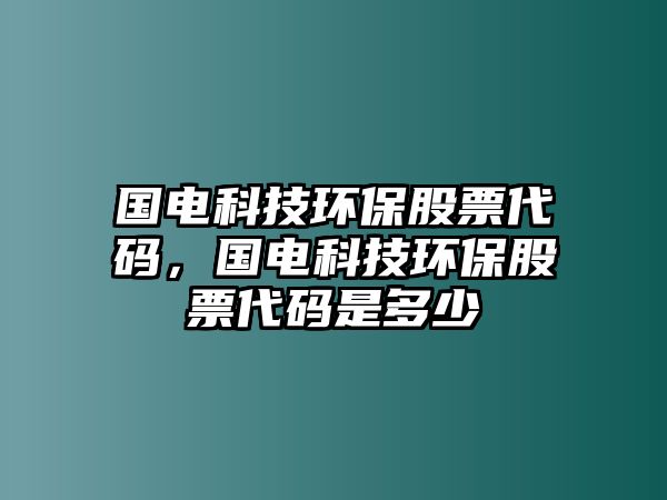 國電科技環(huán)保股票代碼，國電科技環(huán)保股票代碼是多少