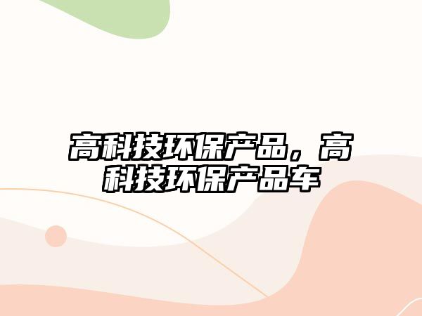 高科技環(huán)保產(chǎn)品，高科技環(huán)保產(chǎn)品車