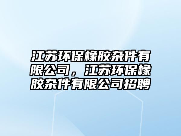 江蘇環(huán)保橡膠雜件有限公司，江蘇環(huán)保橡膠雜件有限公司招聘