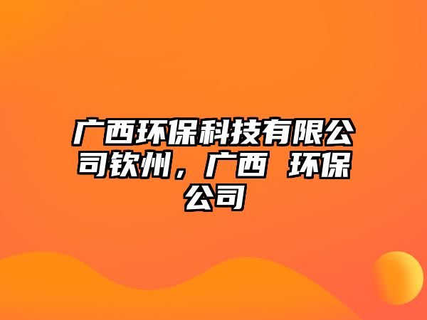 廣西環(huán)保科技有限公司欽州，廣西 環(huán)保公司