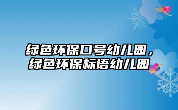 綠色環(huán)?？谔?hào)幼兒園，綠色環(huán)保標(biāo)語幼兒園