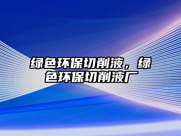 綠色環(huán)保切削液，綠色環(huán)保切削液廠