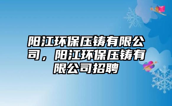 陽江環(huán)保壓鑄有限公司，陽江環(huán)保壓鑄有限公司招聘