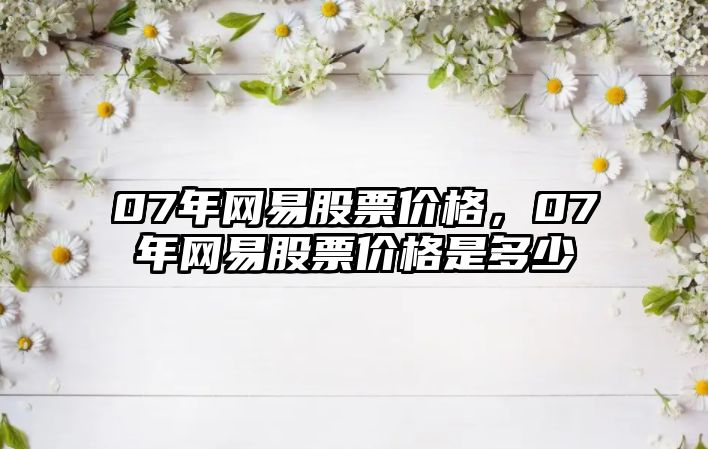 07年網(wǎng)易股票價格，07年網(wǎng)易股票價格是多少