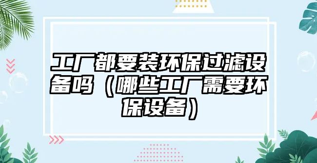 工廠都要裝環(huán)保過濾設備嗎（哪些工廠需要環(huán)保設備）