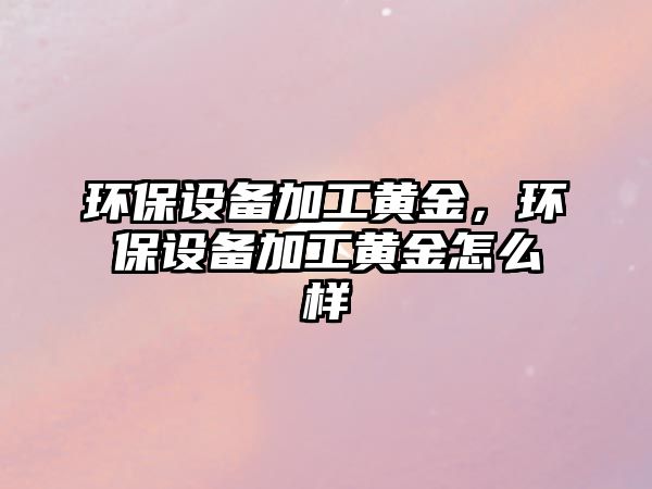 環(huán)保設備加工黃金，環(huán)保設備加工黃金怎么樣