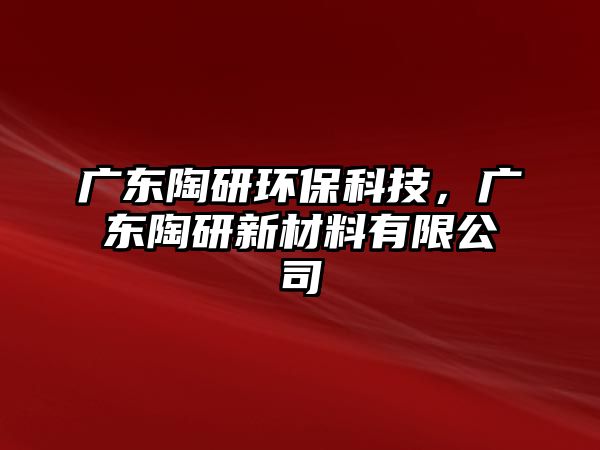 廣東陶研環(huán)保科技，廣東陶研新材料有限公司