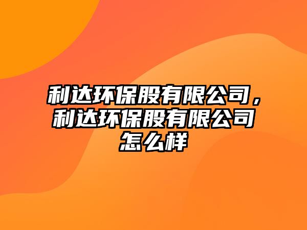 利達環(huán)保股有限公司，利達環(huán)保股有限公司怎么樣