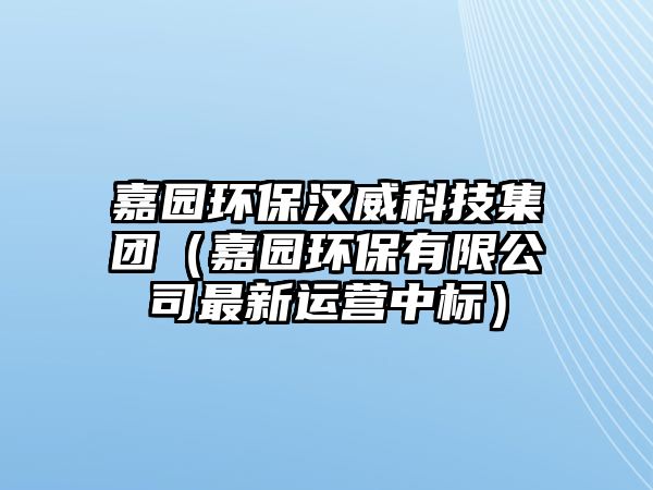 嘉園環(huán)保漢威科技集團(tuán)（嘉園環(huán)保有限公司最新運營中標(biāo)）