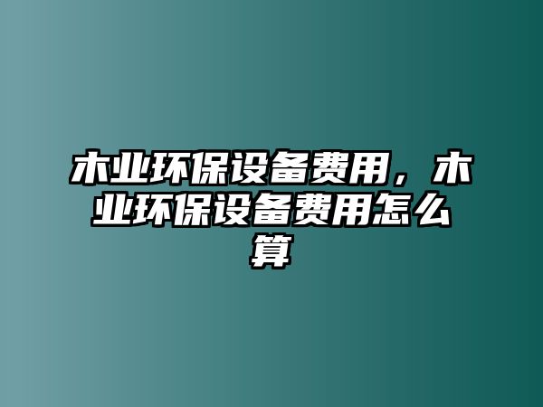 木業(yè)環(huán)保設(shè)備費(fèi)用，木業(yè)環(huán)保設(shè)備費(fèi)用怎么算