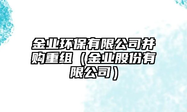 金業(yè)環(huán)保有限公司并購(gòu)重組（金業(yè)股份有限公司）