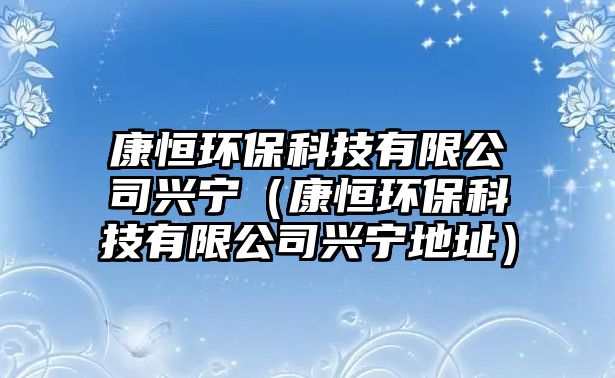 康恒環(huán)保科技有限公司興寧（康恒環(huán)?？萍加邢薰九d寧地址）