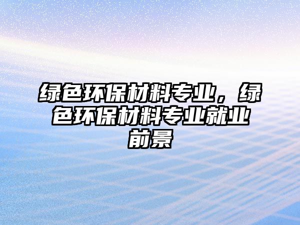 綠色環(huán)保材料專業(yè)，綠色環(huán)保材料專業(yè)就業(yè)前景