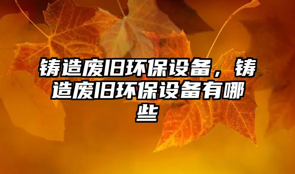 鑄造廢舊環(huán)保設(shè)備，鑄造廢舊環(huán)保設(shè)備有哪些