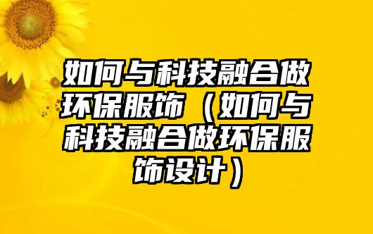 如何與科技融合做環(huán)保服飾（如何與科技融合做環(huán)保服飾設(shè)計(jì)）