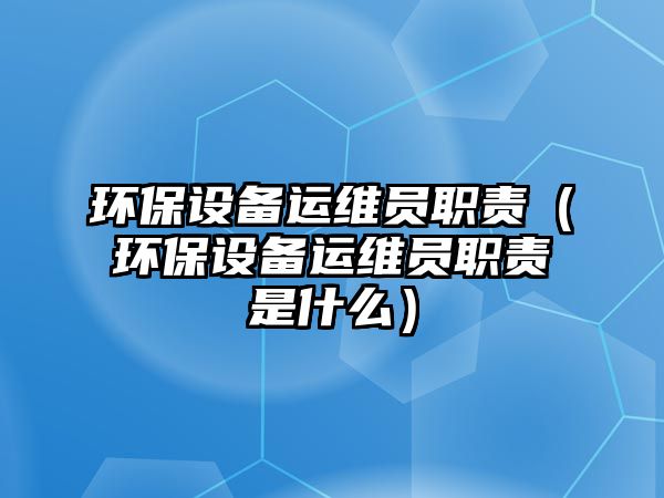 環(huán)保設(shè)備運維員職責(zé)（環(huán)保設(shè)備運維員職責(zé)是什么）