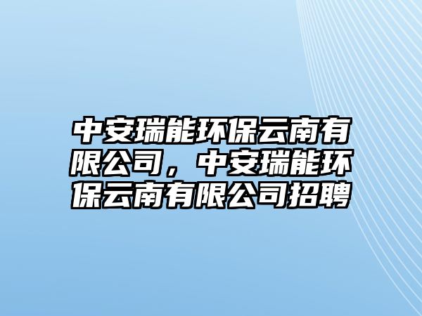 中安瑞能環(huán)保云南有限公司，中安瑞能環(huán)保云南有限公司招聘