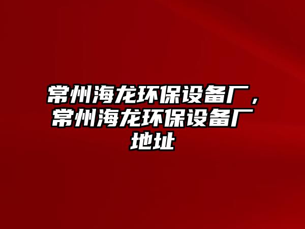 常州海龍環(huán)保設備廠，常州海龍環(huán)保設備廠地址