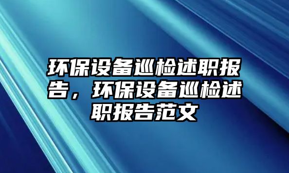 環(huán)保設備巡檢述職報告，環(huán)保設備巡檢述職報告范文