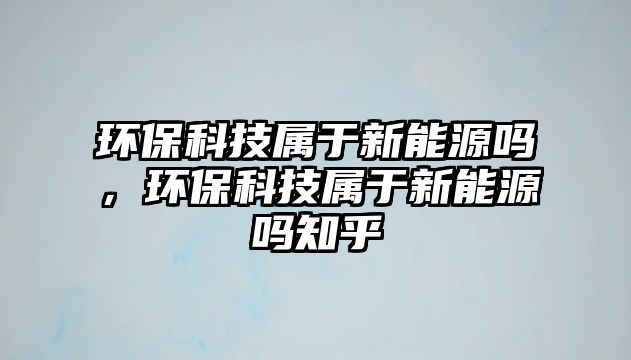 環(huán)?？萍紝儆谛履茉磫?，環(huán)?？萍紝儆谛履茉磫嶂? class=