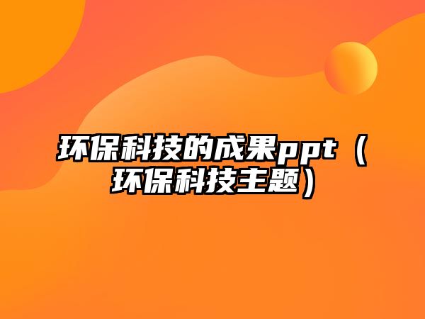 環(huán)保科技的成果ppt（環(huán)?？萍贾黝}）