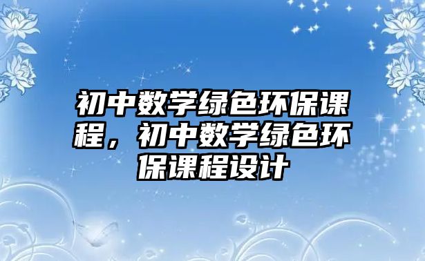 初中數(shù)學綠色環(huán)保課程，初中數(shù)學綠色環(huán)保課程設計