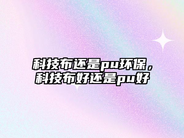 科技布還是pu環(huán)保，科技布好還是pu好