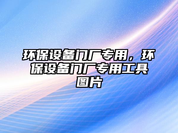 環(huán)保設(shè)備門廠專用，環(huán)保設(shè)備門廠專用工具圖片