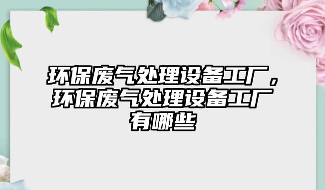 環(huán)保廢氣處理設備工廠，環(huán)保廢氣處理設備工廠有哪些