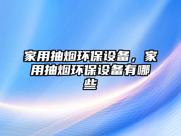 家用抽煙環(huán)保設備，家用抽煙環(huán)保設備有哪些