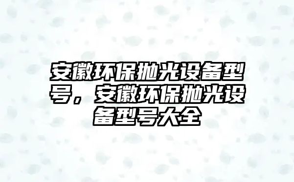 安徽環(huán)保拋光設備型號，安徽環(huán)保拋光設備型號大全