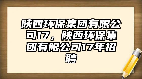 陜西環(huán)保集團有限公司17，陜西環(huán)保集團有限公司17年招聘